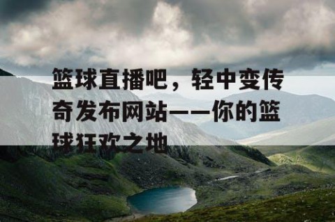 篮球直播吧，轻中变传奇发布网站——你的篮球狂欢之地