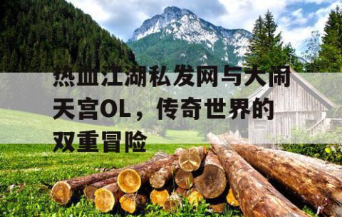 热血江湖私发网与大闹天宫OL，传奇世界的双重冒险