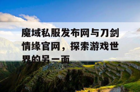 魔域私服发布网与刀剑情缘官网，探索游戏世界的另一面