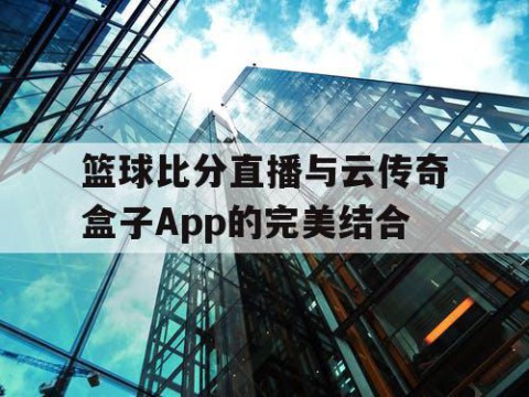 篮球比分直播与云传奇盒子App的完美结合