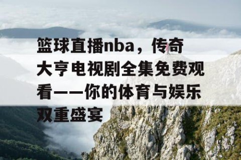 篮球直播nba,传奇大亨电视剧全集免费观看——你的体育与娱乐双重盛宴