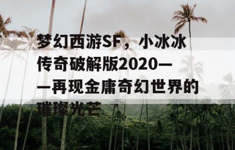 梦幻西游SF，小冰冰传奇破解版2020——再现金庸奇幻世界的璀璨光芒