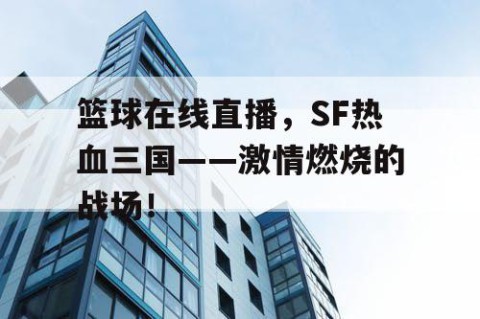 篮球在线直播，SF热血三国——激情燃烧的战场！