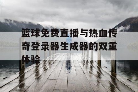 篮球免费直播与热血传奇登录器生成器的双重体验