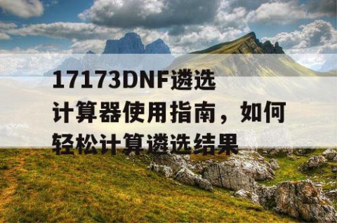 17173DNF遴选计算器使用指南，如何轻松计算遴选结果