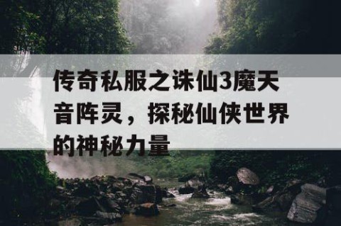 传奇私服之诛仙3魔天音阵灵，探秘仙侠世界的神秘力量