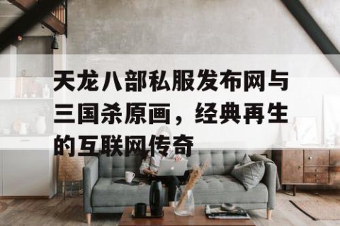 天龙八部私服发布网与三国杀原画，经典再生的互联网传奇