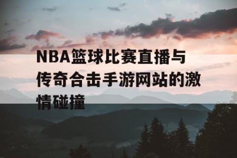 NBA篮球比赛直播与传奇合击手游网站的激情碰撞