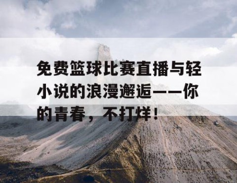 免费篮球比赛直播与轻小说的浪漫邂逅——你的青春，不打烊！