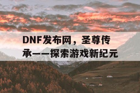 DNF发布网，圣尊传承——探索游戏新纪元