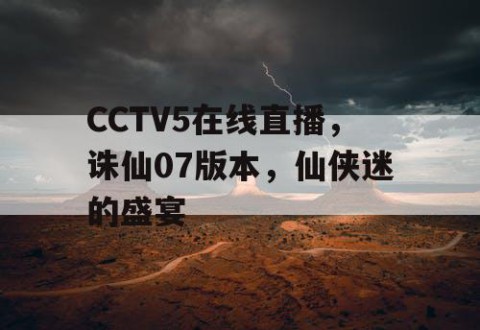 CCTV5在线直播,诛仙07版本,仙侠迷的盛宴
