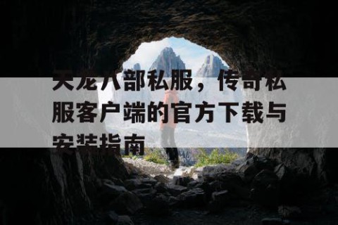 天龙八部私服，传奇私服客户端的官方下载与安装指南