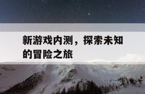 新游戏内测，探索未知的冒险之旅