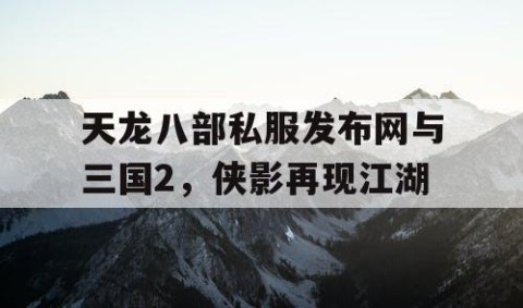 天龙八部私服发布网与三国2，侠影再现江湖