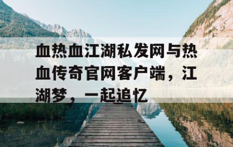 血热血江湖私发网与热血传奇官网客户端，江湖梦，一起追忆