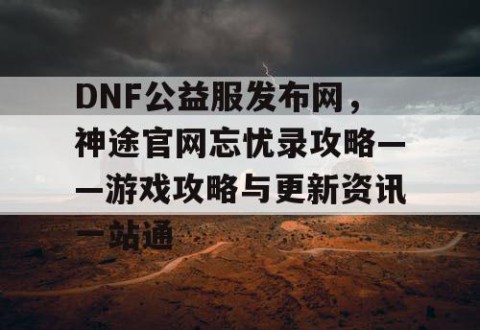 DNF公益服发布网，神途官网忘忧录攻略——游戏攻略与更新资讯一站通