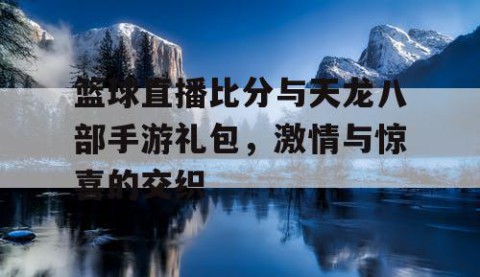 篮球直播比分与天龙八部手游礼包,激情与惊喜的交织