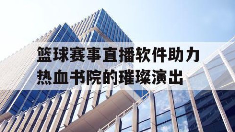 篮球赛事直播软件助力热血书院的璀璨演出