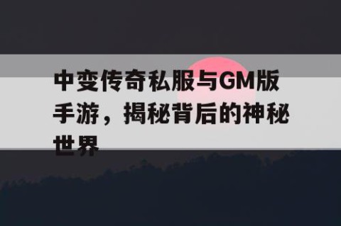中变传奇私服与GM版手游，揭秘背后的神秘世界