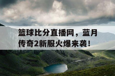篮球比分直播网,蓝月传奇2新服火爆来袭!