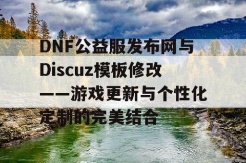 DNF公益服发布网与Discuz模板修改——游戏更新与个性化定制的完美结合