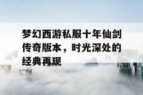 梦幻西游私服十年仙剑传奇版本，时光深处的经典再现