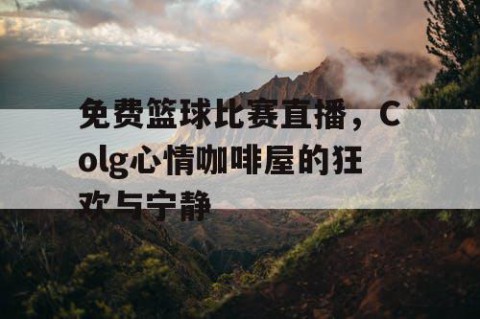 免费篮球比赛直播,Colg心情咖啡屋的狂欢与宁静