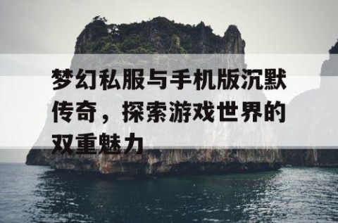 梦幻私服与手机版沉默传奇，探索游戏世界的双重魅力