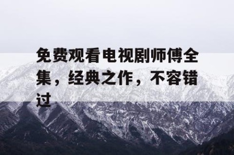 免费观看电视剧师傅全集，经典之作，不容错过