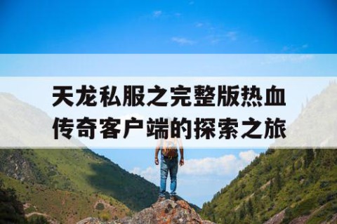 天龙私服之完整版热血传奇客户端的探索之旅