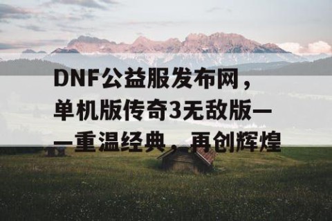 DNF公益服发布网，单机版传奇3无敌版——重温经典，再创辉煌