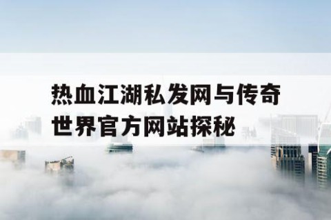 热血江湖私发网与传奇世界官方网站探秘