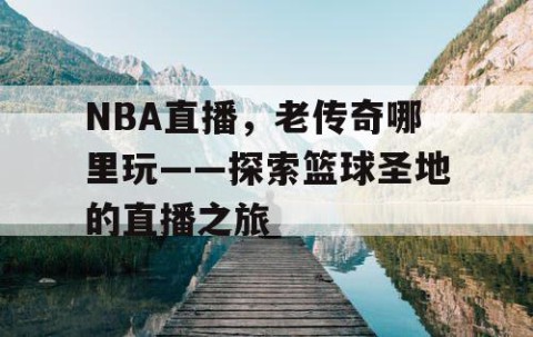 NBA直播，老传奇哪里玩——探索篮球圣地的直播之旅