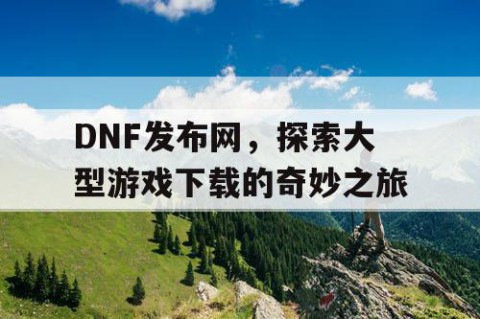 DNF发布网，探索大型游戏下载的奇妙之旅