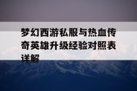 梦幻西游私服与热血传奇英雄升级经验对照表详解