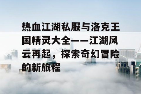 热血江湖私服与洛克王国精灵大全——江湖风云再起，探索奇幻冒险的新旅程