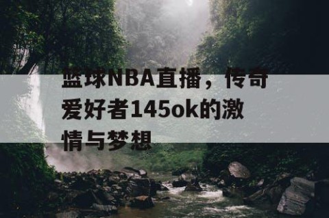 篮球NBA直播，传奇爱好者145ok的激情与梦想