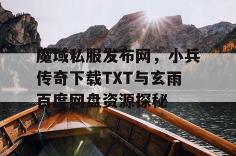 魔域私服发布网，小兵传奇下载TXT与玄雨百度网盘资源探秘