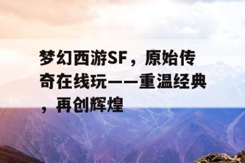 梦幻西游SF，原始传奇在线玩——重温经典，再创辉煌