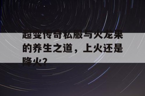 超变传奇私服与火龙果的养生之道，上火还是降火？