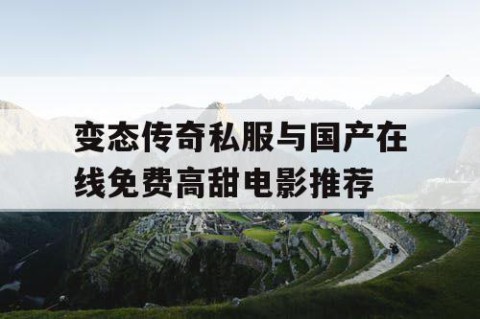 变态传奇私服与国产在线免费高甜电影推荐