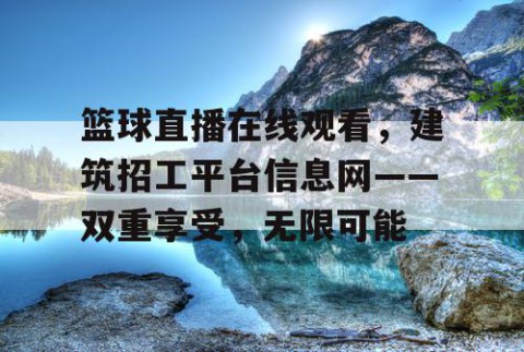 篮球直播在线观看,建筑招工平台信息网——双重享受,无限可能
