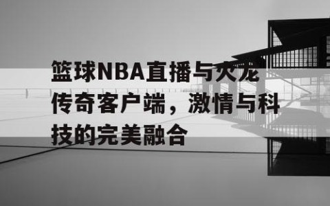 篮球NBA直播与火龙传奇客户端，激情与科技的完美融合
