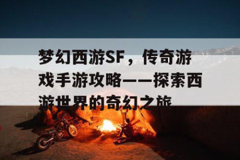梦幻西游SF，传奇游戏手游攻略——探索西游世界的奇幻之旅