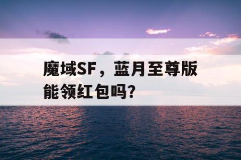 魔域SF，蓝月至尊版能领红包吗？