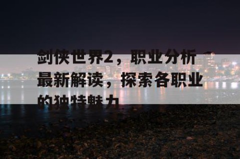 剑侠世界2，职业分析最新解读，探索各职业的独特魅力