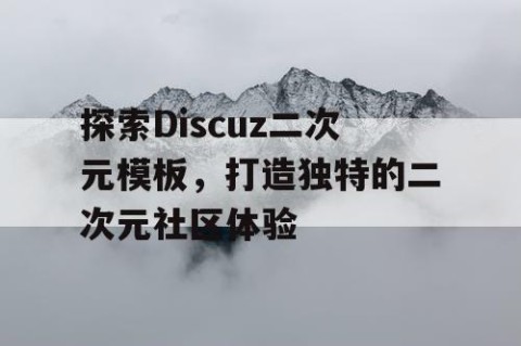 探索Discuz二次元模板，打造独特的二次元社区体验