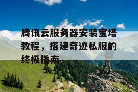 腾讯云服务器安装宝塔教程，搭建奇迹私服的终极指南