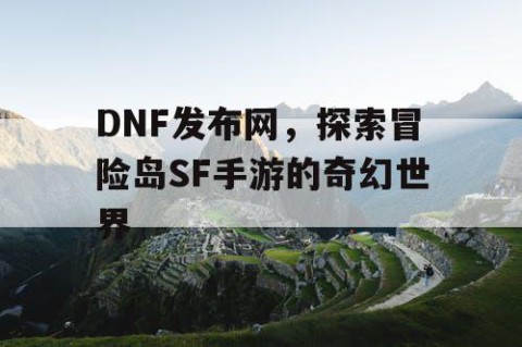 DNF发布网，探索冒险岛SF手游的奇幻世界