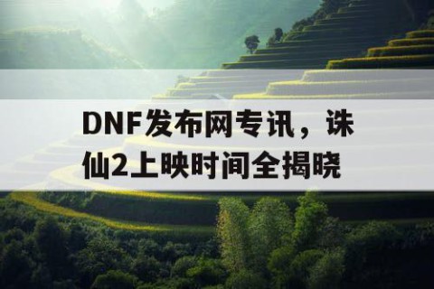 DNF发布网专讯，诛仙2上映时间全揭晓